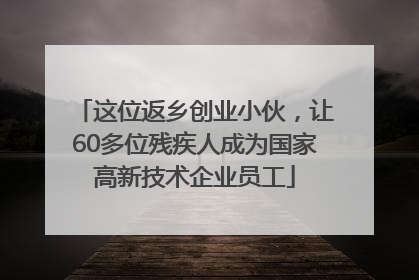 这位返乡创业小伙，让60多位残疾人成为国家高新技术企业员工