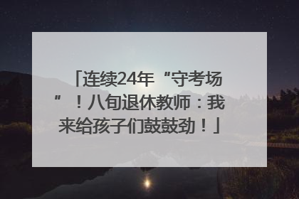 连续24年“守考场”！八旬退休教师：我来给孩子们鼓鼓劲！