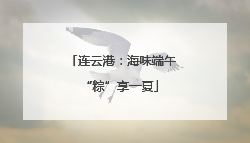 连云港：海味端午 “粽”享一夏