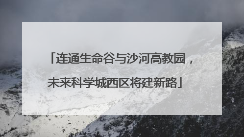 连通生命谷与沙河高教园，未来科学城西区将建新路