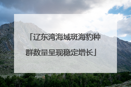 辽东湾海域斑海豹种群数量呈现稳定增长
