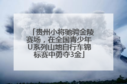 贵州小将驰骋金陵赛场，在全国青少年U系列山地自行车锦标赛中勇夺3金