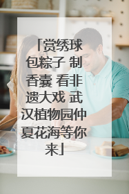 赏绣球 包粽子 制香囊 看非遗大戏 武汉植物园仲夏花海等你来