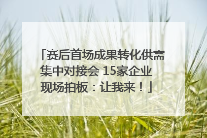 赛后首场成果转化供需集中对接会 15家企业现场拍板：让我来！