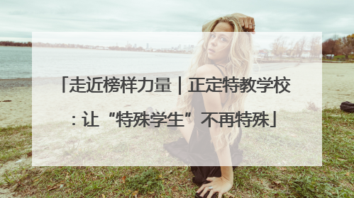 走近榜样力量｜正定特教学校：让“特殊学生”不再特殊