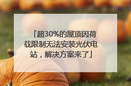 超30%的屋顶因荷载限制无法安装光伏电站，解决方案来了