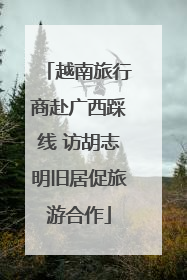 越南旅行商赴广西踩线 访胡志明旧居促旅游合作