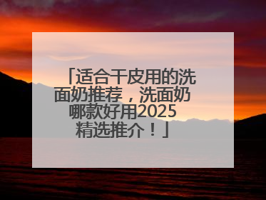 适合干皮用的洗面奶推荐，洗面奶哪款好用2025精选推介！