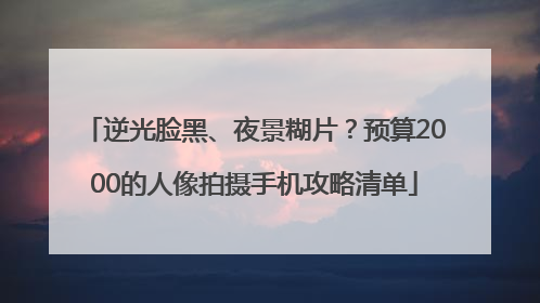 逆光脸黑、夜景糊片？预算2000的人像拍摄手机攻略清单