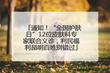 通知！“全国护肤日”12位皮肤科专家联合义诊，利民福利昆明百姓别错过
