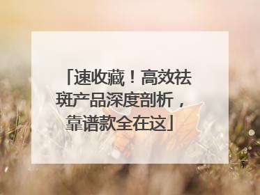 速收藏！高效祛斑产品深度剖析，靠谱款全在这