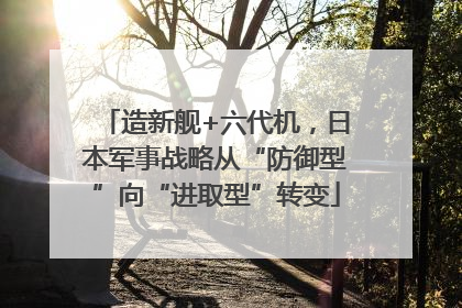 造新舰+六代机，日本军事战略从“防御型”向“进取型”转变