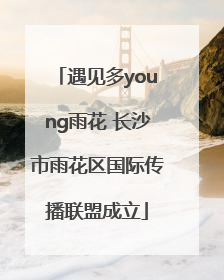 遇见多young雨花 长沙市雨花区国际传播联盟成立