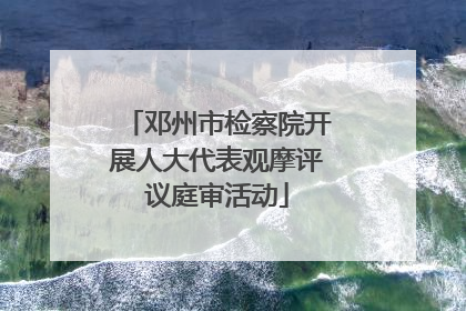 邓州市检察院开展人大代表观摩评议庭审活动