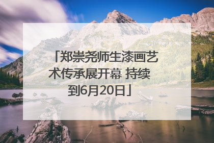 郑崇尧师生漆画艺术传承展开幕 持续到6月20日