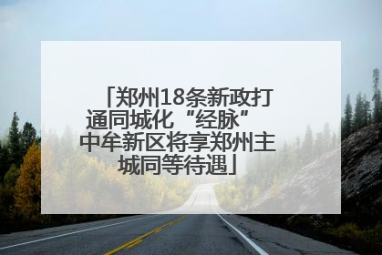 郑州18条新政打通同城化“经脉” 中牟新区将享郑州主城同等待遇