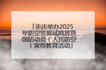 重庆举办2025年防空警报试鸣放暨国防动员（人民防空）宣传教育活动