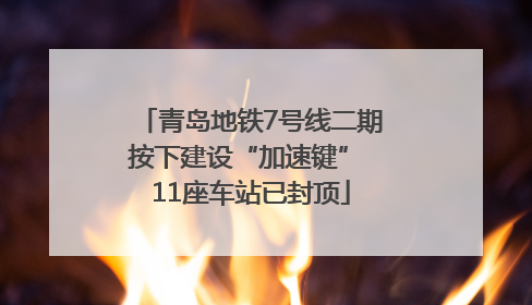 青岛地铁7号线二期按下建设“加速键” 11座车站已封顶