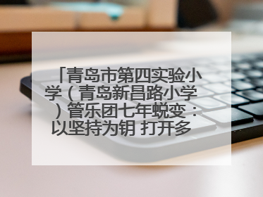 青岛市第四实验小学（青岛新昌路小学）管乐团七年蜕变：以坚持为钥 打开多元成长之门