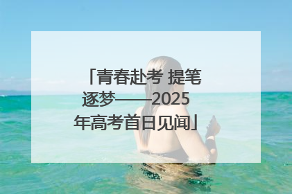 青春赴考 提笔逐梦——2025年高考首日见闻