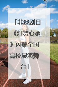非遗剧目《灯舞心承》闪耀全国高校展演舞台