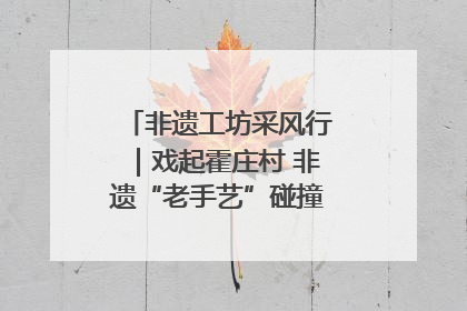 非遗工坊采风行｜戏起霍庄村 非遗“老手艺”碰撞消费“新活力”