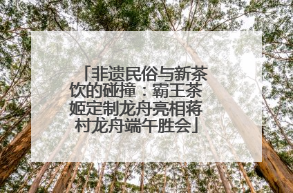 非遗民俗与新茶饮的碰撞：霸王茶姬定制龙舟亮相蒋村龙舟端午胜会