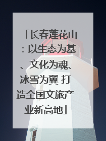长春莲花山：以生态为基、文化为魂、冰雪为翼 打造全国文旅产业新高地