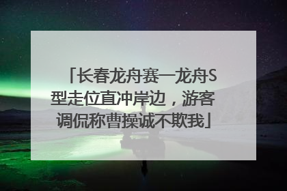 长春龙舟赛一龙舟S型走位直冲岸边，游客调侃称曹操诚不欺我
