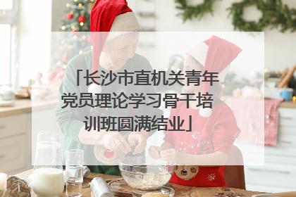 长沙市直机关青年党员理论学习骨干培训班圆满结业
