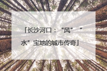 长沙河口：“风”“水”宝地的城市传奇