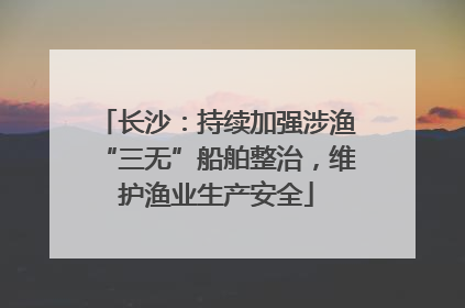长沙：持续加强涉渔“三无”船舶整治，维护渔业生产安全