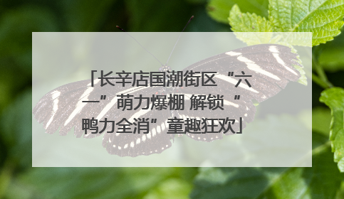 长辛店国潮街区“六一”萌力爆棚 解锁“鸭力全消”童趣狂欢