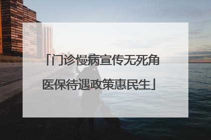 门诊慢病宣传无死角 医保待遇政策惠民生