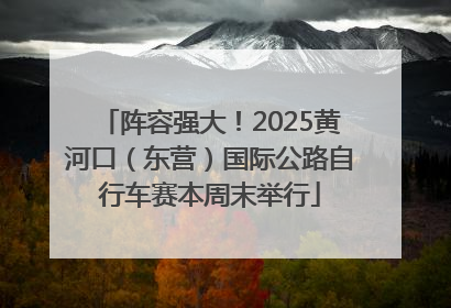 阵容强大！2025黄河口（东营）国际公路自行车赛本周末举行
