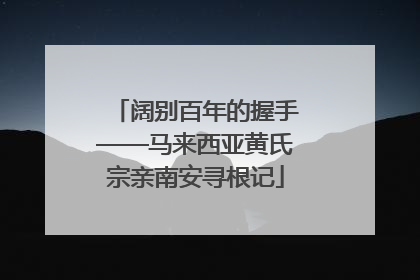 阔别百年的握手——马来西亚黄氏宗亲南安寻根记