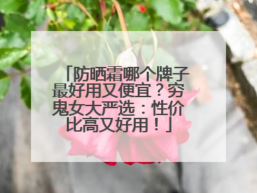 防晒霜哪个牌子最好用又便宜？穷鬼女大严选：性价比高又好用！