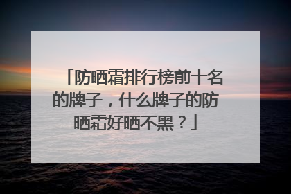 防晒霜排行榜前十名的牌子，什么牌子的防晒霜好晒不黑？