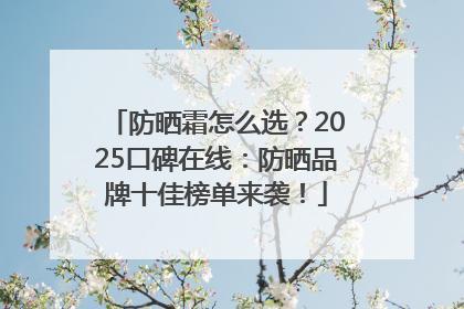 防晒霜怎么选？2025口碑在线：防晒品牌十佳榜单来袭！