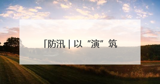 防汛｜以“演”筑防 以“练”备汛