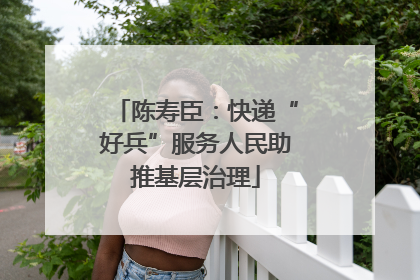 陈寿臣：快递“好兵”服务人民助推基层治理