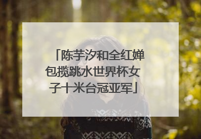 陈芋汐和全红婵包揽跳水世界杯女子十米台冠亚军