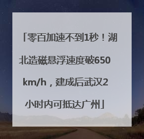零百加速不到1秒！湖北造磁悬浮速度破650km/h，建成后武汉2小时内可抵达广州