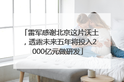 雷军感谢北京这片沃土，透露未来五年将投入2000亿元做研发