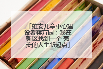 雄安儿童中心建设者蒋方园：我在新区找到一个 完美的人生新起点