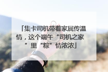 集卡司机带着家属传温情，这个端午“司机之家”里“粽”情浓浓