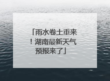 雨水卷土重来！湖南最新天气预报来了