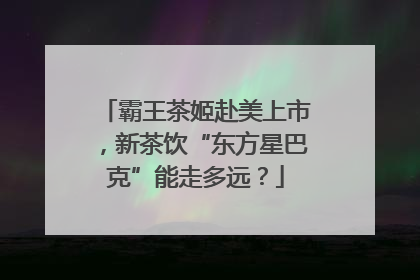 霸王茶姬赴美上市，新茶饮“东方星巴克”能走多远？