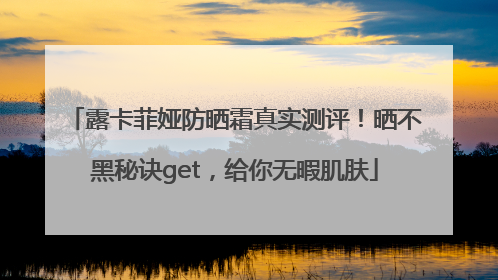 露卡菲娅防晒霜真实测评！晒不黑秘诀get，给你无暇肌肤
