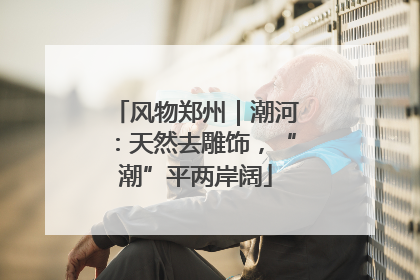 风物郑州｜潮河：天然去雕饰，“潮”平两岸阔